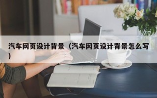 济源汽车网页设计背景（汽车网页设计背景怎么写）
