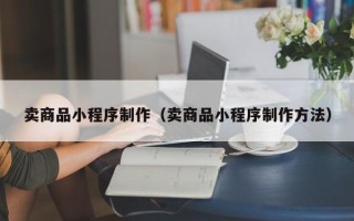 济源卖商品小程序制作（卖商品小程序制作方法）