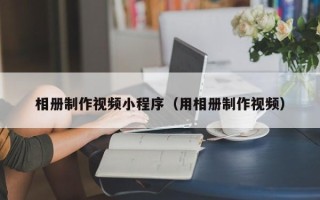 济源相册制作视频小程序（用相册制作视频）