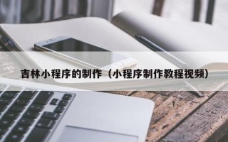 济源吉林小程序的制作（小程序制作教程视频）