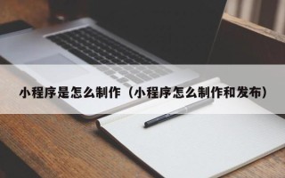 济源小程序是怎么制作（小程序怎么制作和发布）