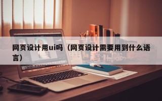 济源网页设计用ui吗（网页设计需要用到什么语言）